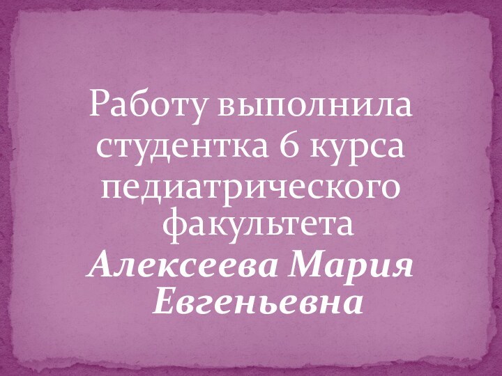 Работу выполниластудентка 6 курсапедиатрического факультетаАлексеева Мария Евгеньевна