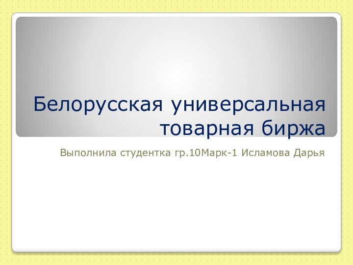 Белорусская универсальная товарная биржаВыполнила студентка гр.10Марк-1 Исламова Дарья