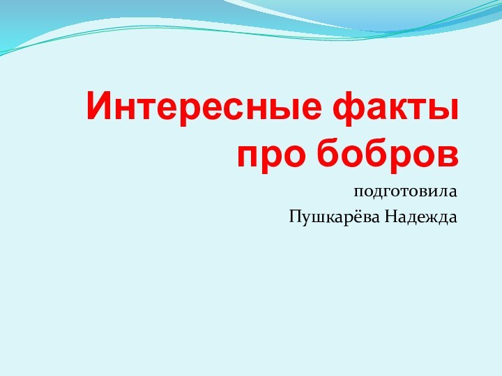 Интересные факты  про бобровподготовила Пушкарёва Надежда