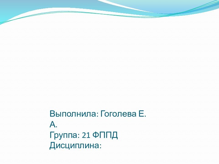 Выполнила: Гоголева Е. А. Группа: 21 ФППД Дисциплина: