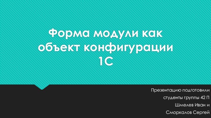 Форма модули как объект конфигурации 1СПрезентацию подготовилистуденты группы 42 ПШмелев Иван иСморкалов Сергей