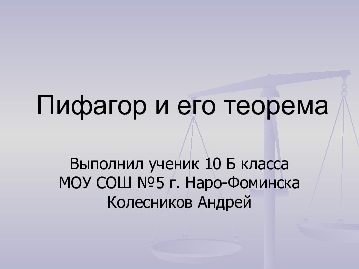 Пифагор и его теоремаВыполнил ученик 10 Б класса МОУ СОШ №5 г. Наро-Фоминска Колесников Андрей