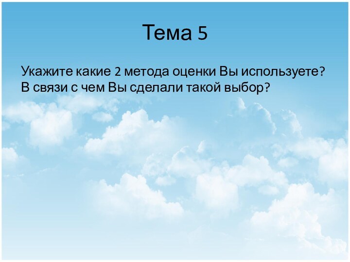 Тема 5Укажите какие 2 метода оценки Вы используете?В связи с чем Вы сделали такой выбор?