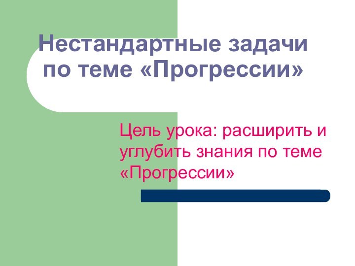 Нестандартные задачи по теме «Прогрессии»Цель урока: расширить и углубить знания по теме «Прогрессии»