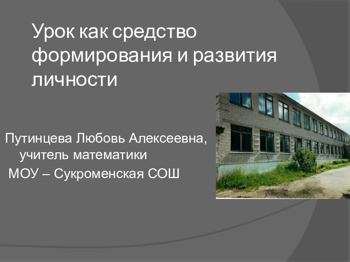 Урок как средство формирования и развития личностиПутинцева Любовь Алексеевна, учитель математики МОУ – Сукроменская СОШ