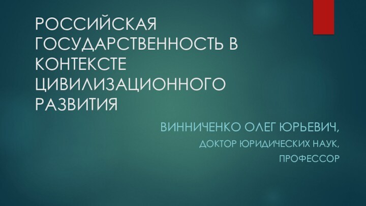 РОССИЙСКАЯ ГОСУДАРСТВЕННОСТЬ В КОНТЕКСТЕ ЦИВИЛИЗАЦИОННОГО РАЗВИТИЯ  Винниченко Олег Юрьевич, доктор юридических наук, профессор