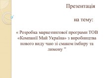 Презентація                                       на тему: Розробка маркетингової програми ТОВ Компанії Май Україна з виробництва нового виду чаю зі смаком імбиру та лимону ”