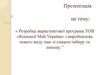 Презентація                                       на тему: Розробка маркетингової програми ТОВ Компанії Май Україна з виробництва нового виду чаю зі смаком імбиру та лимону ”