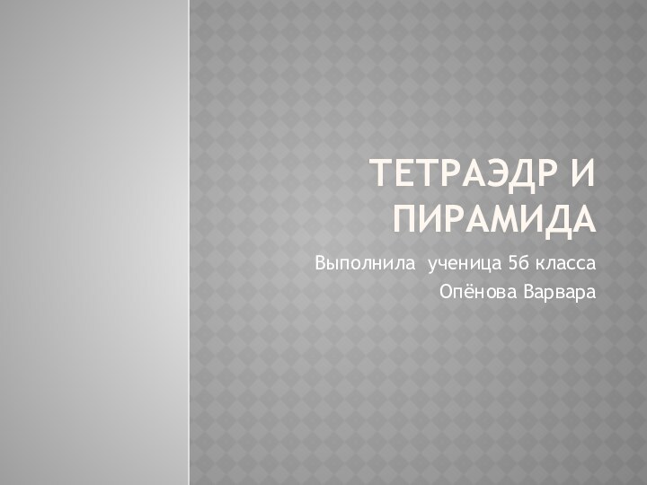 Тетраэдр и ПирамидаВыполнила ученица 5б класса Опёнова Варвара