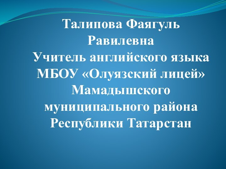 Талипова ФаягульРавилевнаУчитель английского языкаМБОУ «Олуязский лицей»Мамадышского муниципального районаРеспублики Татарстан