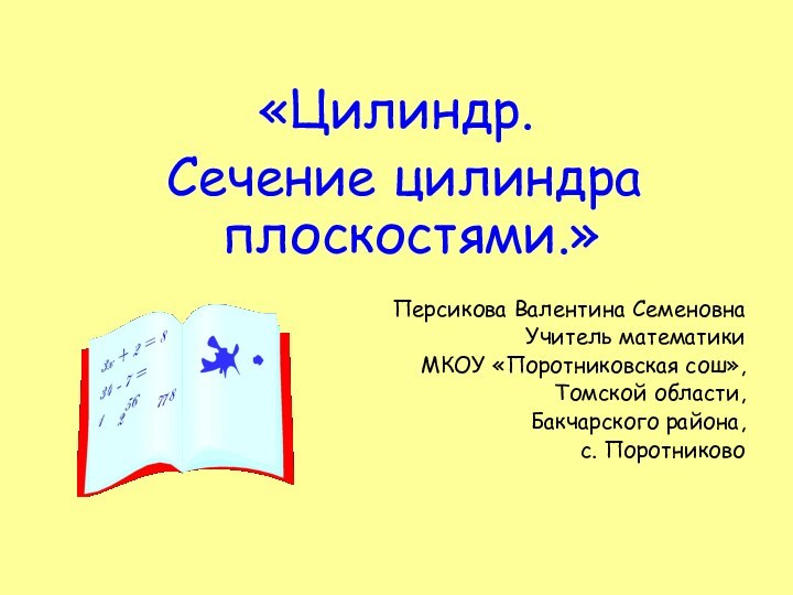 «Цилиндр. Сечение цилиндра плоскостями.»Персикова Валентина СеменовнаУчитель математикиМКОУ «Поротниковская сош», Томской области, Бакчарского района,с. Поротниково