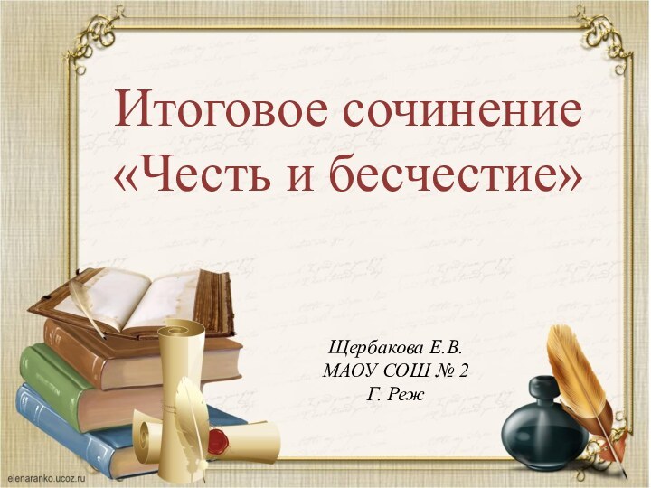 Итоговое сочинение«Честь и бесчестие»Щербакова Е.В.МАОУ СОШ № 2Г. Реж