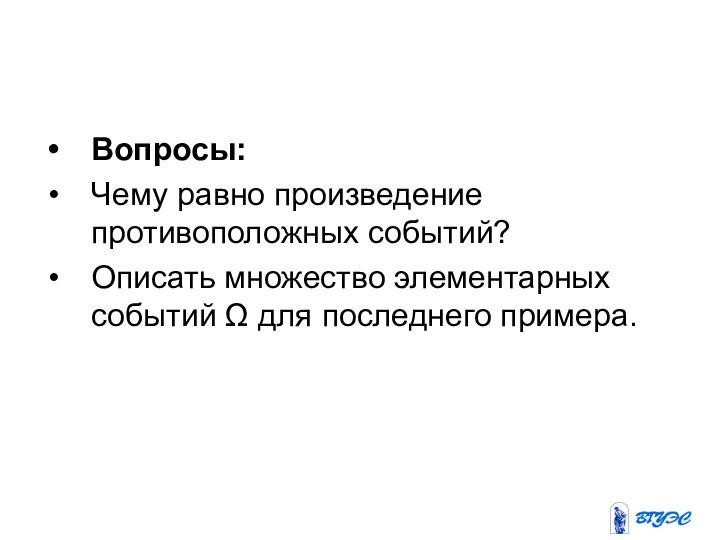 Вопросы: Чему равно произведение противоположных событий?Описать множество элементарных событий Ω для последнего примера.