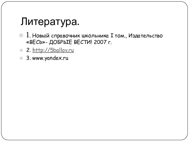 Литература.1. Новый справочник школьника I том., Издательство «ВЕСЬ»- ДОБРЫЕ ВЕСТИ! 2007 г.2. http://5ballov.ru3. www.yandex.ru