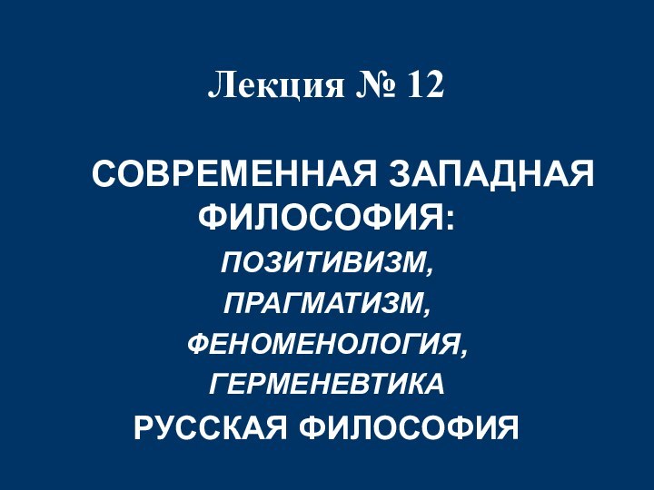 Лекция № 12  	СОВРЕМЕННАЯ ЗАПАДНАЯ ФИЛОСОФИЯ: ПОЗИТИВИЗМ, ПРАГМАТИЗМ, ФЕНОМЕНОЛОГИЯ, ГЕРМЕНЕВТИКА Русская ФИЛОСОФИЯ