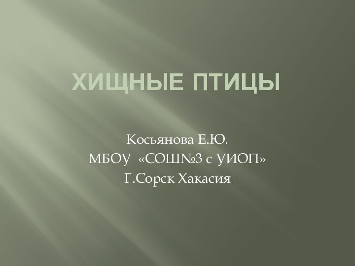 Хищные птицы Косьянова Е.Ю.МБОУ «СОШ№3 с УИОП»Г.Сорск Хакасия