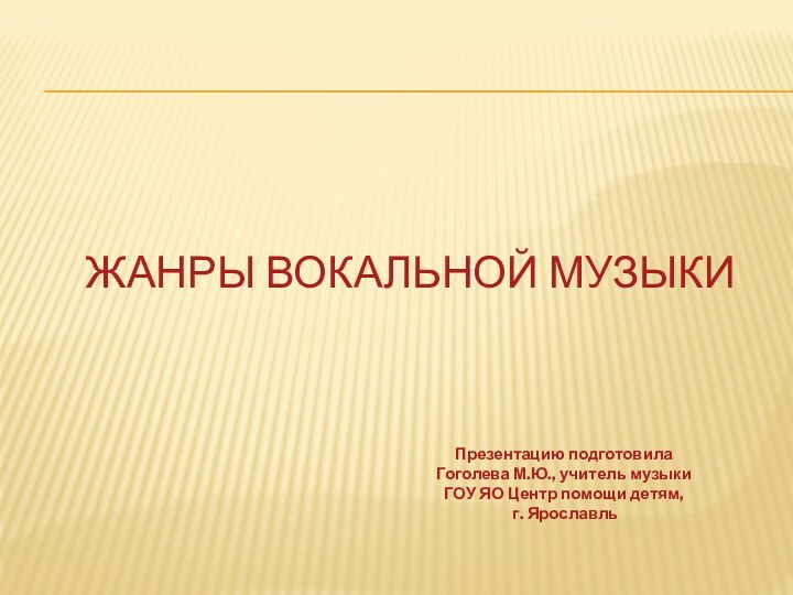 Жанры вокальной музыкиПрезентацию подготовила Гоголева М.Ю., учитель музыки ГОУ ЯО Центр помощи детям, г. Ярославль