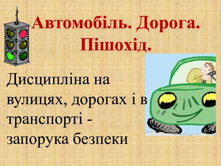 Автомобіль. Дорога. Пішохід.Дисципліна на вулицях, дорогах і в транспорті - запорука безпеки