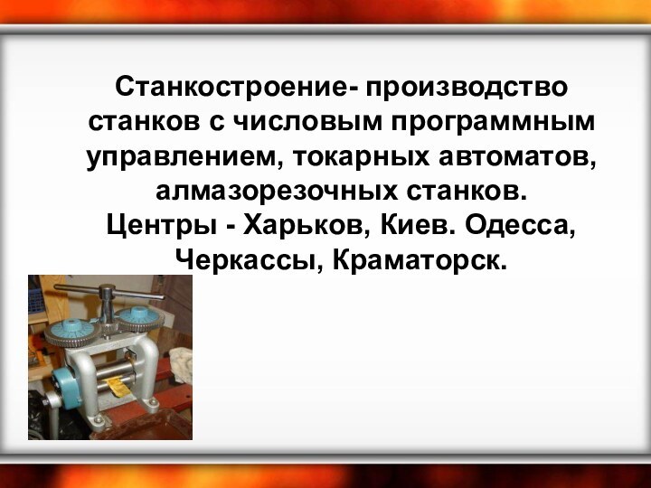 Станкостроение- производство станков с числовым программным управлением, токарных автоматов, алмазорезочных станков.