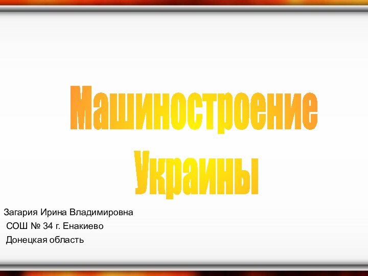 Машиностроение УкраиныЗагария Ирина Владимировна СОШ № 34 г. Енакиево Донецкая область