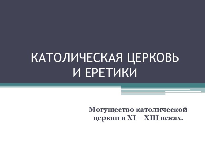 КАТОЛИЧЕСКАЯ ЦЕРКОВЬ  И ЕРЕТИКИМогущество католической церкви в XI – XIII веках.