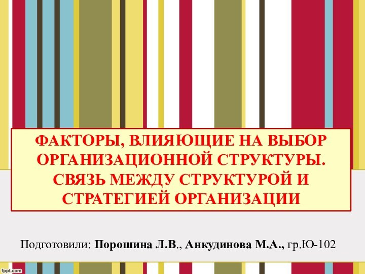 Подготовили: Порошина Л.В., Анкудинова М.А., гр.Ю-102Факторы, влияющие на выборОрганизационной структуры. Связь между структурой и стратегией Организации