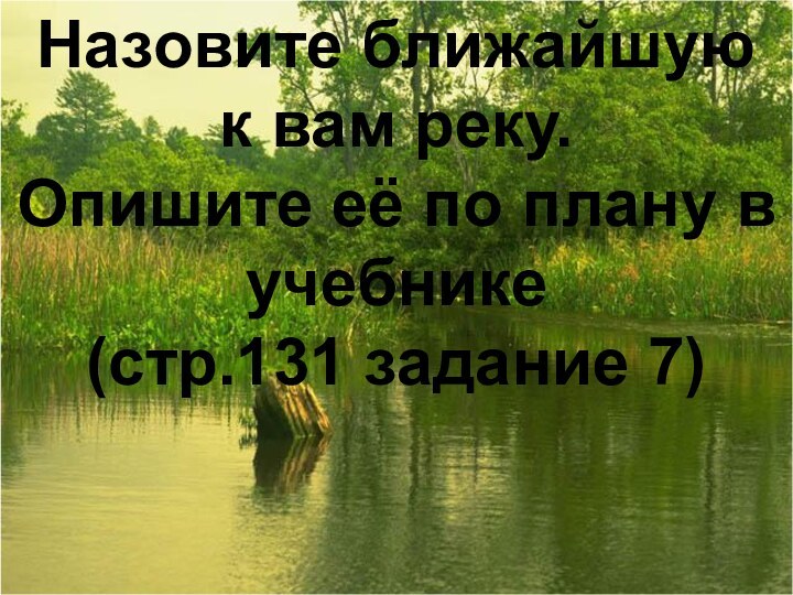 Назовите ближайшую к вам реку. Опишите её по плану в учебнике (стр.131 задание 7)