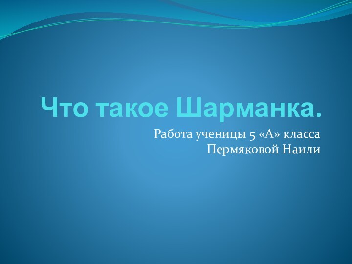 Что такое Шарманка.Работа ученицы 5 «А» класса  Пермяковой Наили