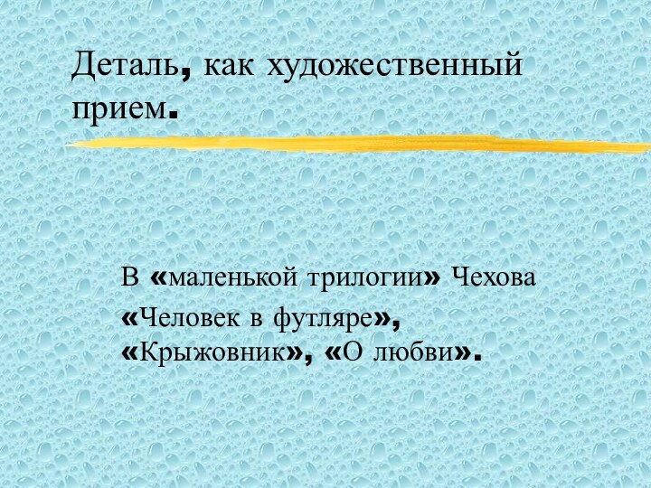 Деталь, как художественный прием.В «маленькой трилогии» Чехова«Человек в футляре», «Крыжовник», «О любви».