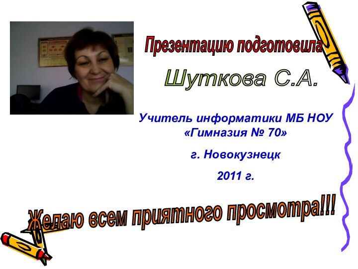 Презентацию подготовилаШуткова С.А.Желаю всем приятного просмотра!!!Учитель информатики МБ НОУ «Гимназия № 70»г. Новокузнецк 2011 г.