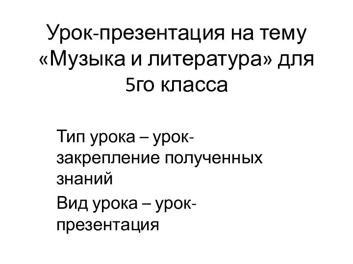 Урок-презентация на тему «Музыка и литература» для 5го классаТип урока – урок-закрепление