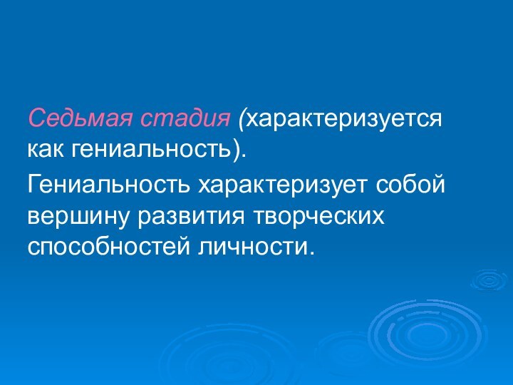 Седьмая стадия (характеризуется как гениальность). Гениальность характеризует собой вершину развития творческих способностей личности.