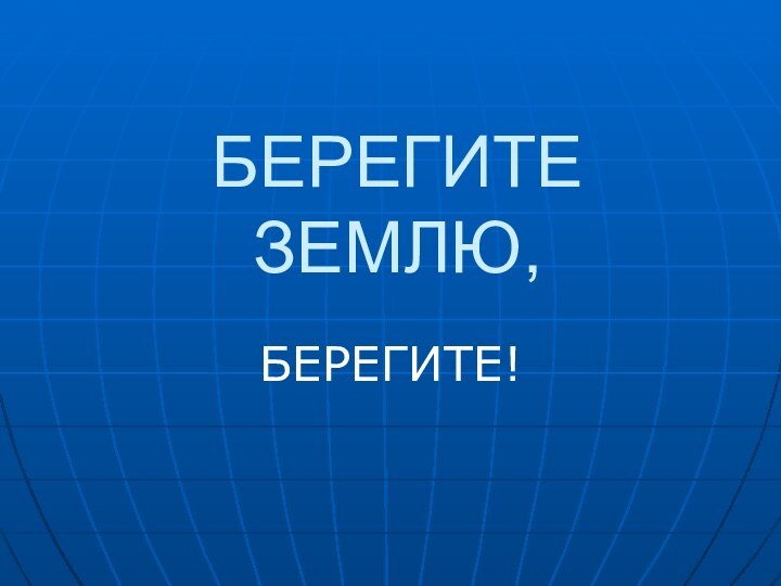 БЕРЕГИТЕ ЗЕМЛЮ,БЕРЕГИТЕ!