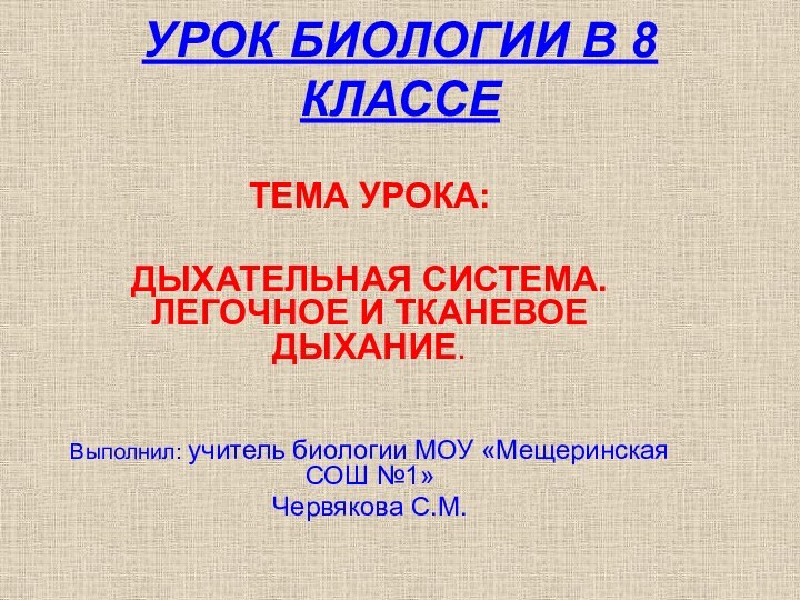 УРОК БИОЛОГИИ В 8 КЛАССЕТЕМА УРОКА: ДЫХАТЕЛЬНАЯ СИСТЕМА. ЛЕГОЧНОЕ И ТКАНЕВОЕ ДЫХАНИЕ.Выполнил: