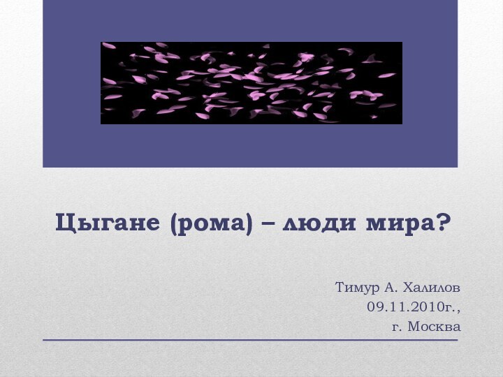 Цыгане (рома) – люди мира?Тимур А. Халилов09.11.2010г.,г. Москва