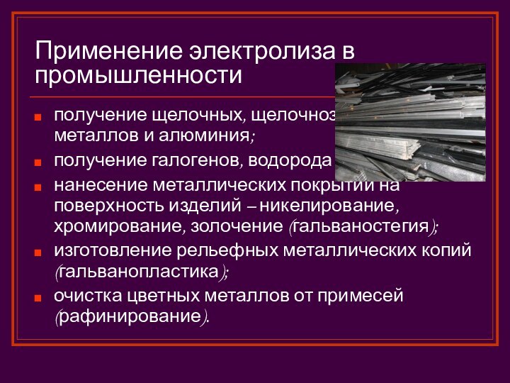 Применение электролиза в промышленностиполучение щелочных, щелочноземельных металлов и алюминия;получение галогенов, водорода и