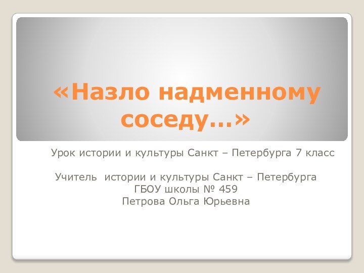 «Назло надменному соседу…» Урок истории и культуры Санкт – Петербурга 7 классУчитель