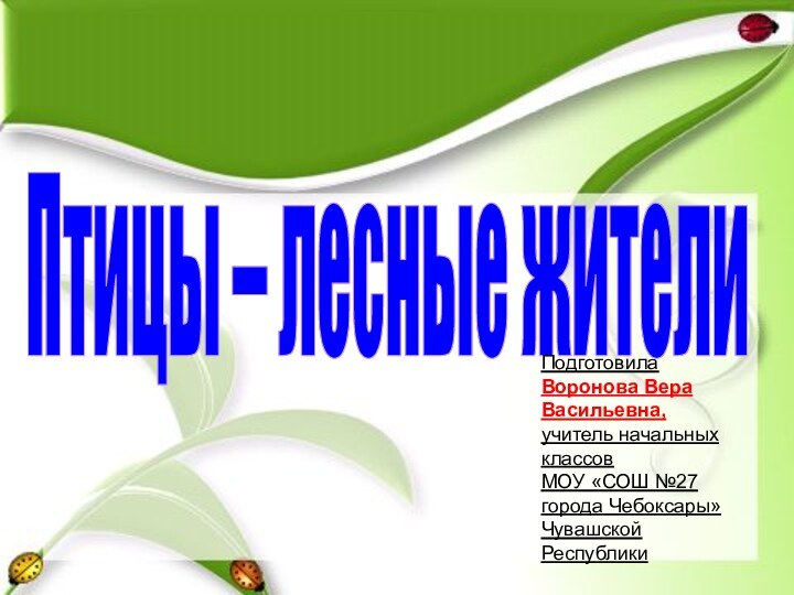 Птицы – лесные жителиПодготовила Воронова Вера Васильевна,учитель начальных классов МОУ «СОШ №27 города Чебоксары»Чувашской Республики