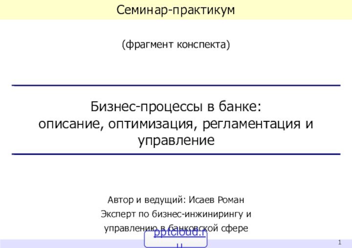 Семинар-практикум(фрагмент конспекта)Бизнес-процессы в банке: описание, оптимизация, регламентация и управлениеАвтор и ведущий: Исаев