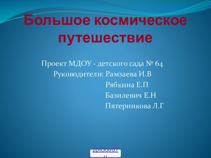 Большое космическое путешествиеПроект МДОУ - детского сада № 64Руководители: Рамзаева И.В