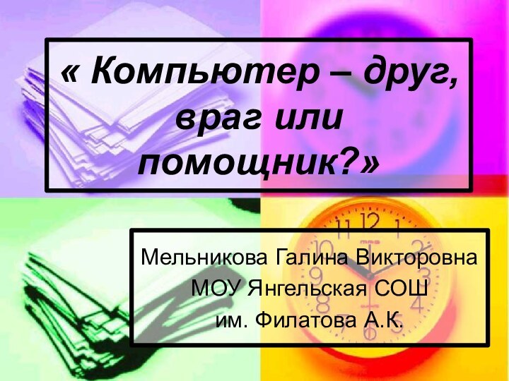 « Компьютер – друг, враг или помощник?»Мельникова Галина ВикторовнаМОУ Янгельская СОШим. Филатова А.К.