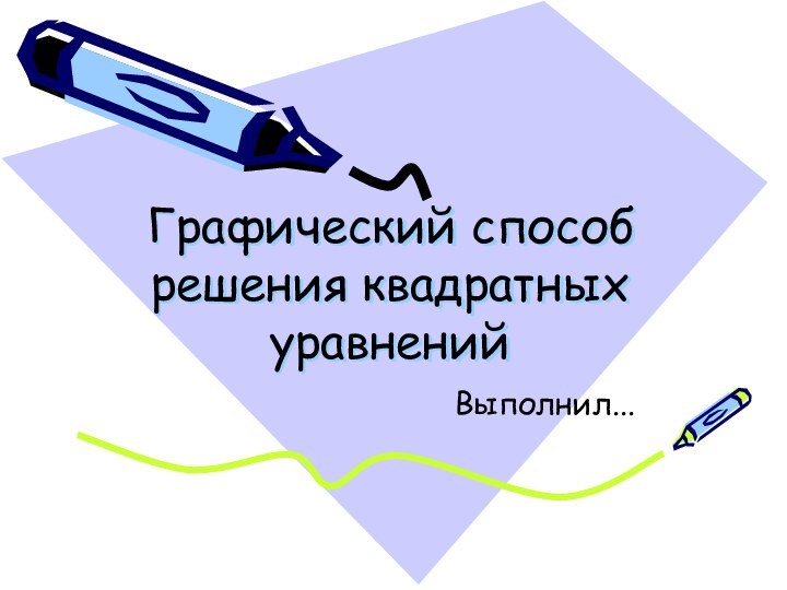 Графический способ решения квадратных уравненийВыполнил...