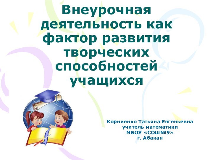 Внеурочная деятельность как фактор развития творческих способностей учащихсяКорниенко Татьяна Евгеньевнаучитель математикиМБОУ «СОШ№9»г. Абакан