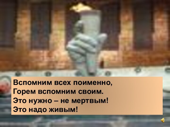 Вспомним всех поименно, Горем вспомним своим. Это нужно – не мертвым! Это надо живым!