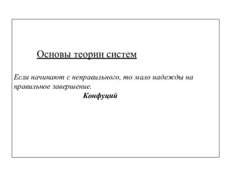 Основы теории систем Если начинают с неправильного, то мало надежды на правильное завершение. Конфуций