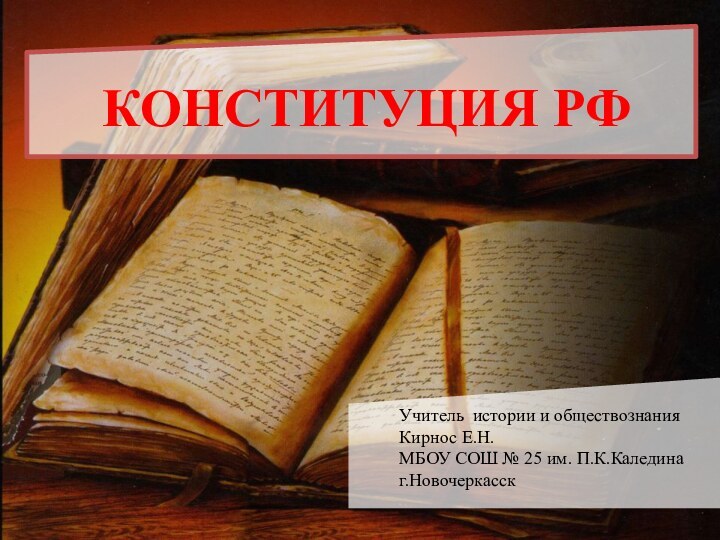 КОНСТИТУЦИЯ РФУчитель истории и обществознания Кирнос Е.Н.МБОУ СОШ № 25 им. П.К.Каледина г.Новочеркасск