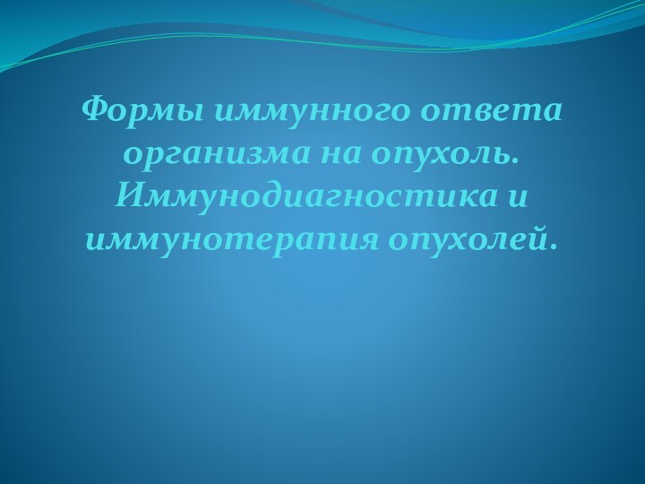 Формы иммунного ответа организма на опухоль. Иммунодиагностика и иммунотерапия опухолей.