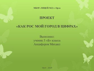 МБОУ-ЛИЦЕЙ №22 г. Орла ПРОЕКТКАК РОС МОЙ ГОРОД В ЦИФРАХ Выполнил:ученик 5 Б классаАнциферов Михаил Орел - 2014