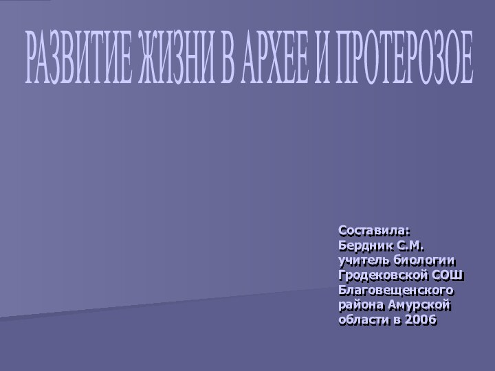 РАЗВИТИЕ ЖИЗНИ В АРХЕЕ И ПРОТЕРОЗОЕСоставила:Бердник С.М.