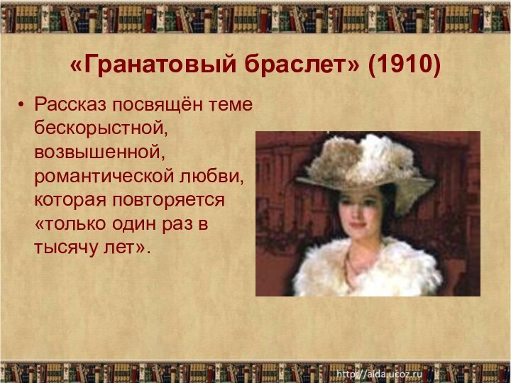 «Гранатовый браслет» (1910)Рассказ посвящён теме бескорыстной, возвышенной, романтической любви, которая повторяется «только